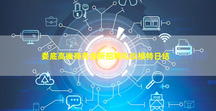 娄底高端商务会所招聘礼仪模特日结