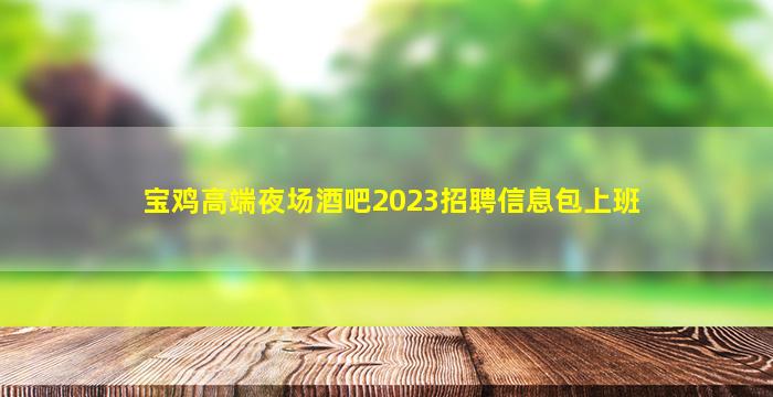 宝鸡高端夜场酒吧2023招聘信息包上班
